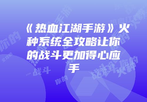 《热血江湖手游》火种系统全攻略让你的战斗更加得心应手
