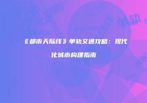 《都市天际线》单轨交通攻略：现代化城市构建指南