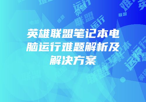 英雄联盟笔记本电脑运行难题解析及解决方案