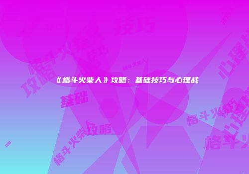 《格斗火柴人》攻略：基础技巧与心理战