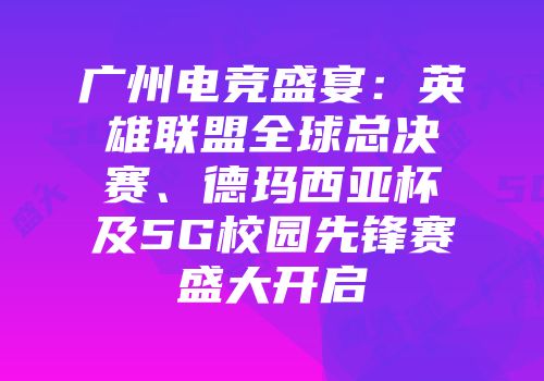 广州电竞盛宴：英雄联盟全球总决赛、德玛西亚杯及5G校园先锋赛盛大开启