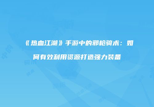 《热血江湖》手游中的邪枪骑术：如何有效利用资源打造强力装备