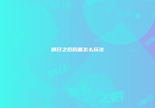 明日之后后面怎么玩法