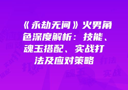 《永劫无间》火男角色深度解析：技能、魂玉搭配、实战打法及应对策略
