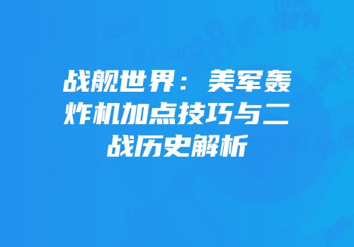 战舰世界：美军轰炸机加点技巧与二战历史解析