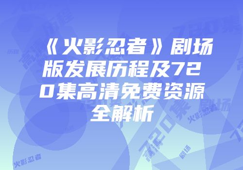 《火影忍者》剧场版发展历程及720集高清免费资源全解析