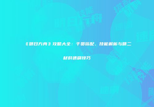 《明日方舟》攻略大全：干员搭配、技能解析与精二材料速刷技巧