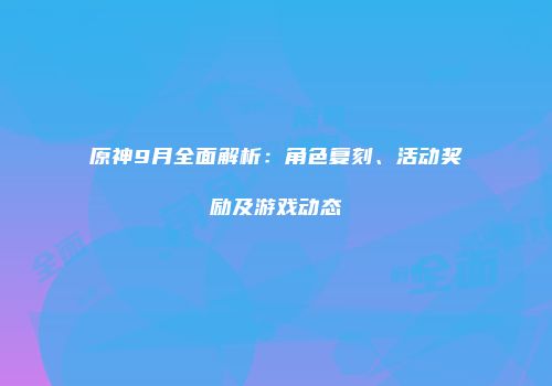 原神9月全面解析：角色复刻、活动奖励及游戏动态