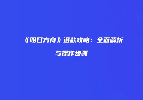 《明日方舟》退款攻略：全面解析与操作步骤