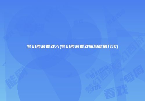 梦幻西游看戏六(梦幻西游看戏每周能刷几次)
