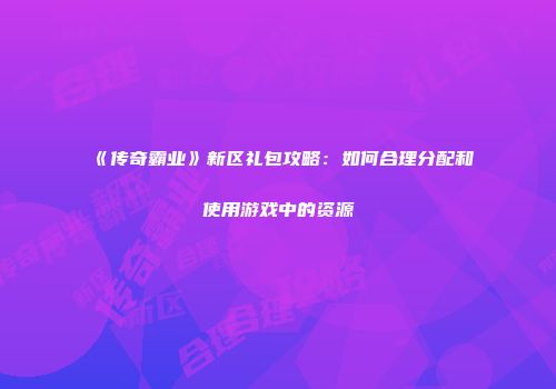 《传奇霸业》新区礼包攻略：如何合理分配和使用游戏中的资源