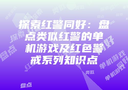 探索红警同好：盘点类似红警的单机游戏及红色警戒系列知识点