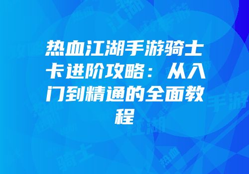 热血江湖手游骑士卡进阶攻略：从入门到精通的全面教程