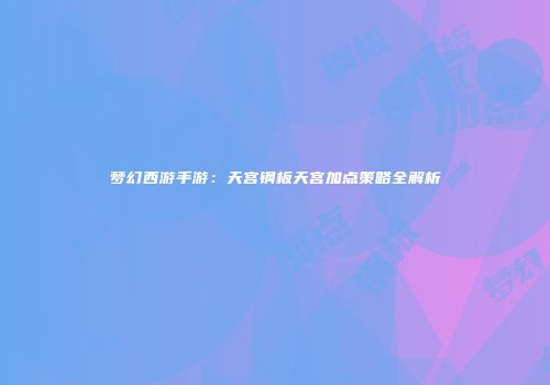 梦幻西游手游：天宫钢板天宫加点策略全解析