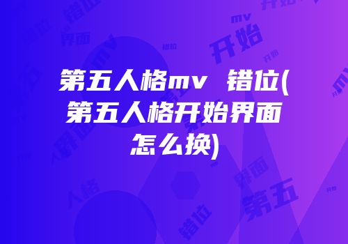 第五人格mv 错位(第五人格开始界面怎么换)