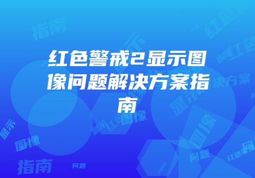 红色警戒2显示图像问题解决方案指南