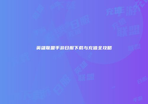 英雄联盟手游日服下载与充值全攻略