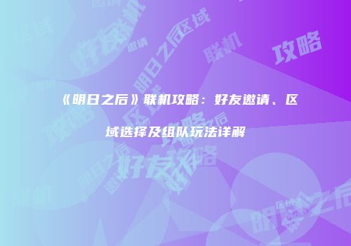《明日之后》联机攻略：好友邀请、区域选择及组队玩法详解