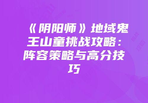 《阴阳师》地域鬼王山童挑战攻略：阵容策略与高分技巧