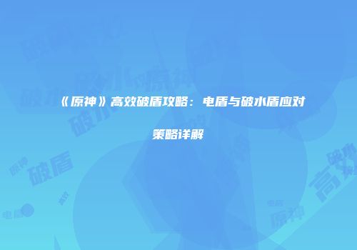 《原神》高效破盾攻略：电盾与破水盾应对策略详解