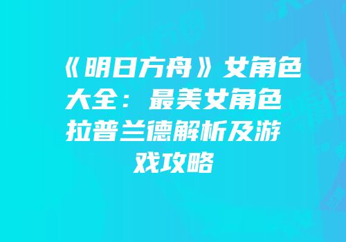 《明日方舟》女角色大全：最美女角色拉普兰德解析及游戏攻略