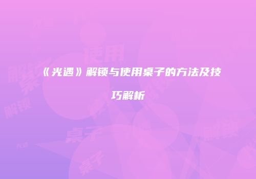 《光遇》解锁与使用桌子的方法及技巧解析