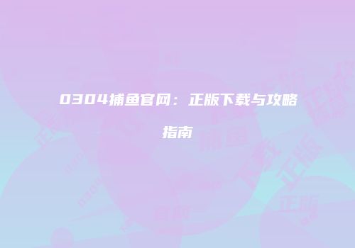 0304捕鱼官网：正版下载与攻略指南