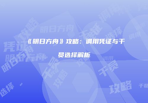 《明日方舟》攻略：调用凭证与干员选择解析