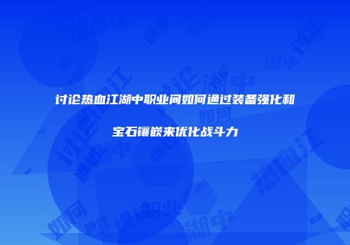 讨论热血江湖中职业间如何通过装备强化和宝石镶嵌来优化战斗力