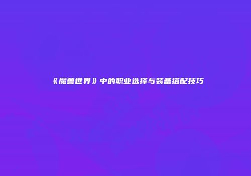 《魔兽世界》中的职业选择与装备搭配技巧