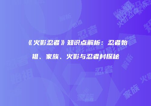 《火影忍者》知识点解析：忍者始祖、家族、火影与忍者村探秘