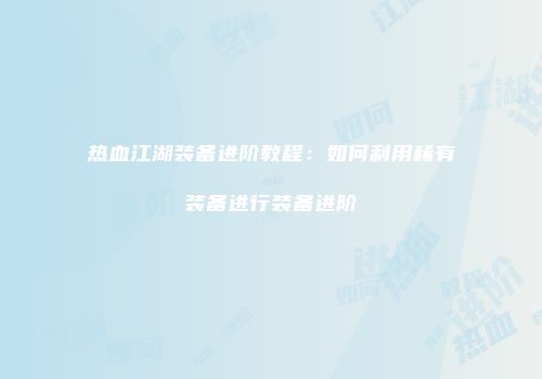 热血江湖装备进阶教程：如何利用稀有装备进行装备进阶