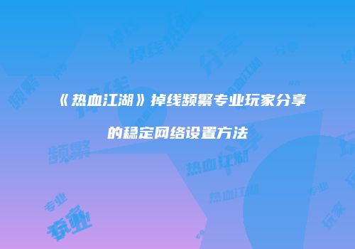 《热血江湖》掉线频繁专业玩家分享的稳定网络设置方法
