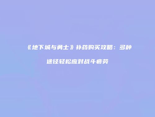 《地下城与勇士》补药购买攻略：多种途径轻松应对战斗疲劳
