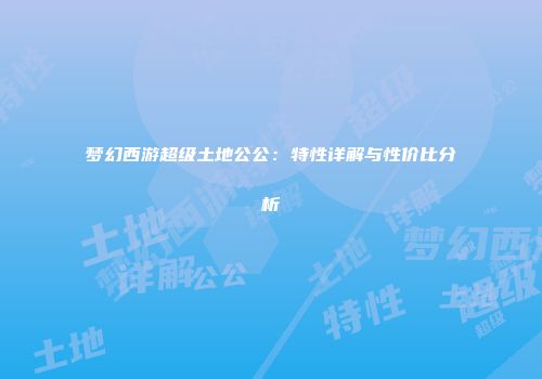 梦幻西游超级土地公公：特性详解与性价比分析