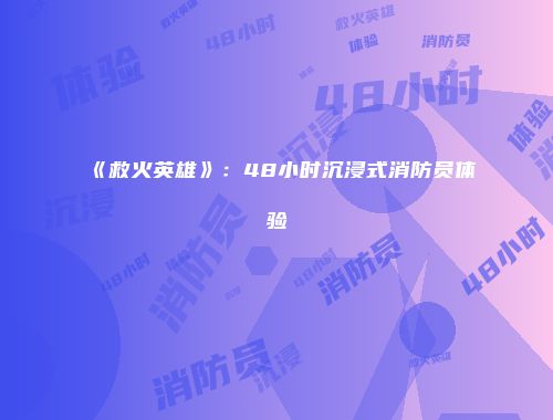 《救火英雄》：48小时沉浸式消防员体验
