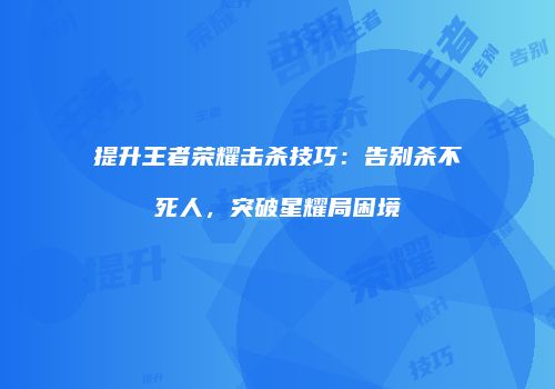 提升王者荣耀击杀技巧：告别杀不死人，突破星耀局困境