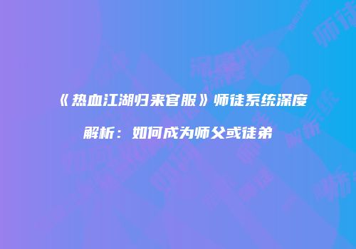 《热血江湖归来官服》师徒系统深度解析：如何成为师父或徒弟