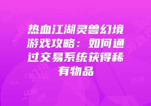 热血江湖灵兽幻境游戏攻略：如何通过交易系统获得稀有物品
