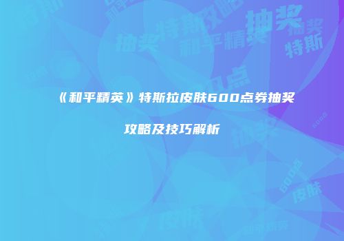 《和平精英》特斯拉皮肤600点券抽奖攻略及技巧解析
