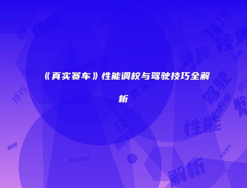 《真实赛车》性能调校与驾驶技巧全解析