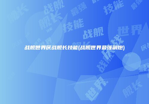 战舰世界厌战舰长技能(战舰世界最强副炮)