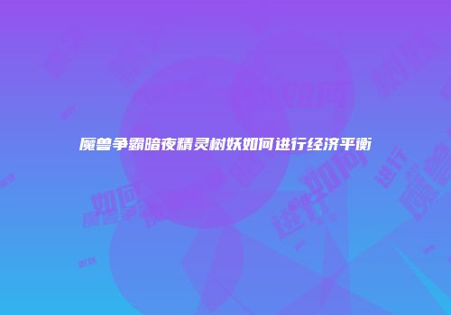 魔兽争霸暗夜精灵树妖如何进行经济平衡