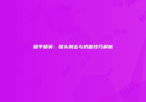 和平精英：探头射击与扔雷技巧解析