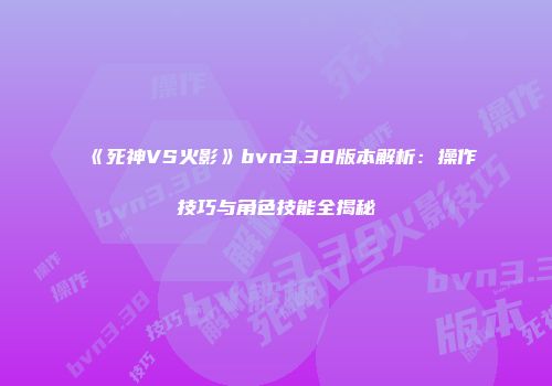 《死神VS火影》bvn3.38版本解析：操作技巧与角色技能全揭秘