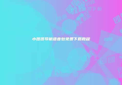 小团团导航语音包免费下载教程