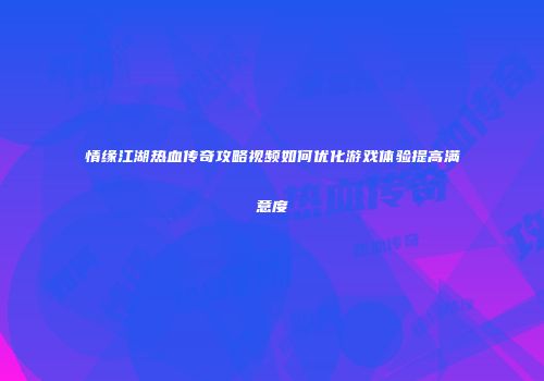 情缘江湖热血传奇攻略视频如何优化游戏体验提高满意度
