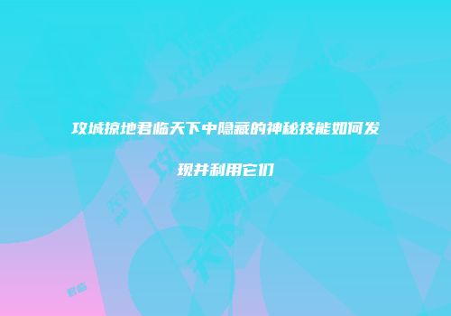 攻城掠地君临天下中隐藏的神秘技能如何发现并利用它们