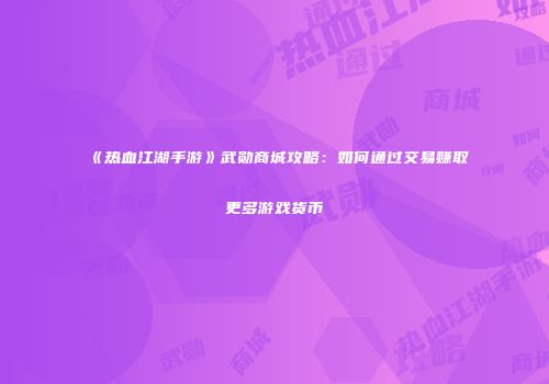 《热血江湖手游》武勋商城攻略：如何通过交易赚取更多游戏货币