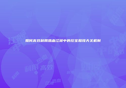 如何高效利用热血江湖中的挖宝和闯天关机制